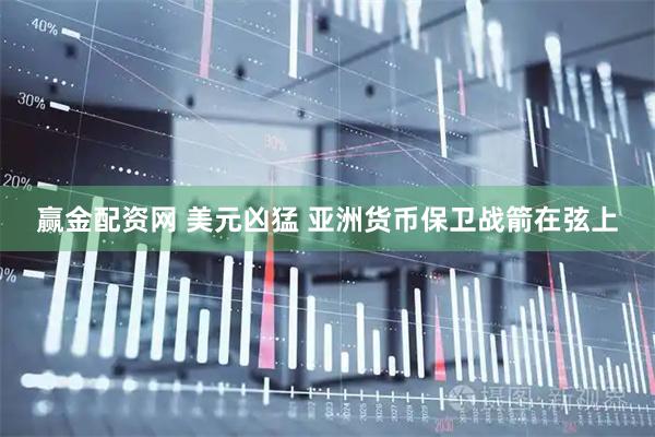 赢金配资网 美元凶猛 亚洲货币保卫战箭在弦上