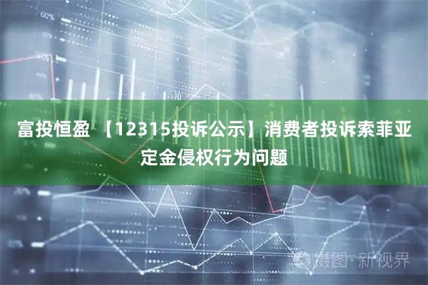 富投恒盈 【12315投诉公示】消费者投诉索菲亚定金侵权行为问题
