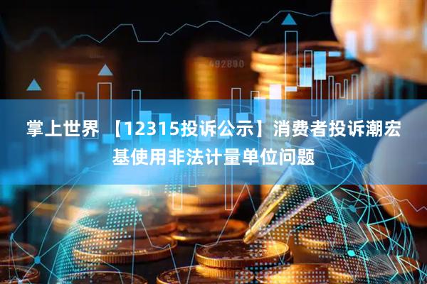 掌上世界 【12315投诉公示】消费者投诉潮宏基使用非法计量单位问题
