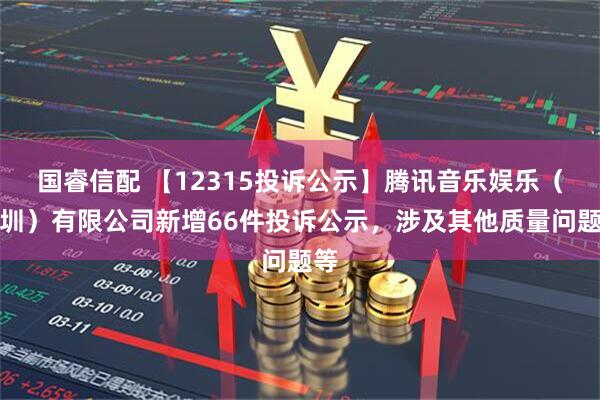 国睿信配 【12315投诉公示】腾讯音乐娱乐（深圳）有限公司新增66件投诉公示，涉及其他质量问题等