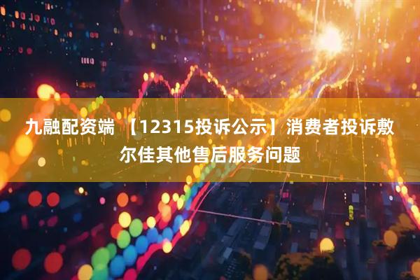 九融配资端 【12315投诉公示】消费者投诉敷尔佳其他售后服务问题