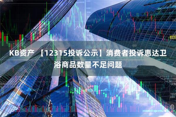 KB资产 【12315投诉公示】消费者投诉惠达卫浴商品数量不足问题
