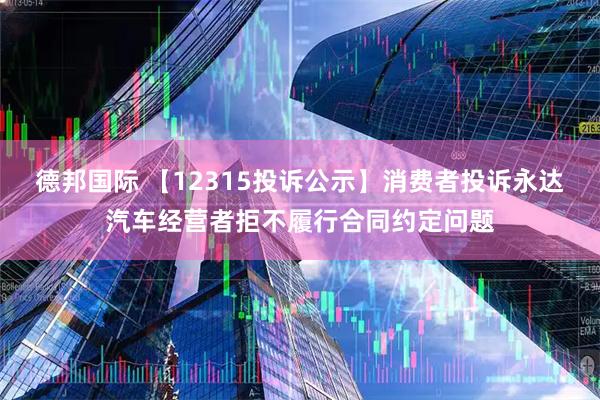 德邦国际 【12315投诉公示】消费者投诉永达汽车经营者拒不履行合同约定问题