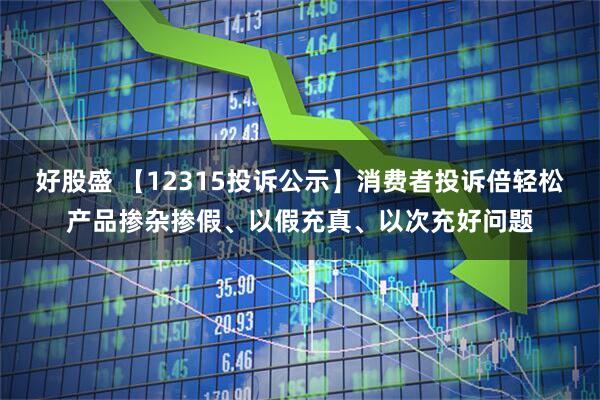 好股盛 【12315投诉公示】消费者投诉倍轻松产品掺杂掺假、以假充真、以次充好问题