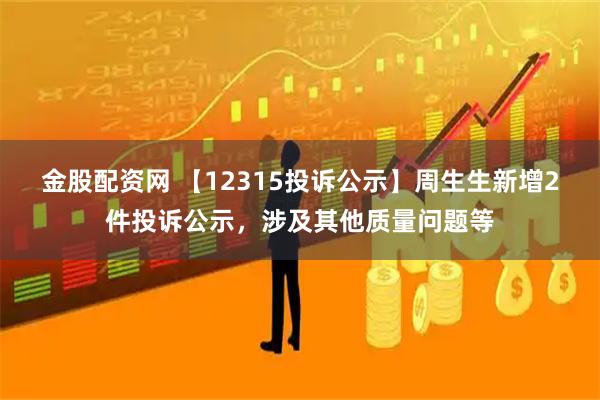 金股配资网 【12315投诉公示】周生生新增2件投诉公示，涉及其他质量问题等