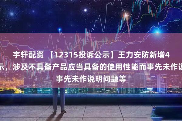宇轩配资 【12315投诉公示】王力安防新增4件投诉公示，涉及不具备产品应当具备的使用性能而事先未作说明问题等