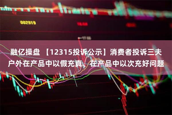 融亿操盘 【12315投诉公示】消费者投诉三夫户外在产品中以假充真、在产品中以次充好问题