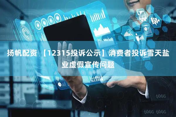 扬帆配资 【12315投诉公示】消费者投诉雪天盐业虚假宣传问题
