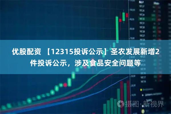 优股配资 【12315投诉公示】圣农发展新增2件投诉公示，涉及食品安全问题等