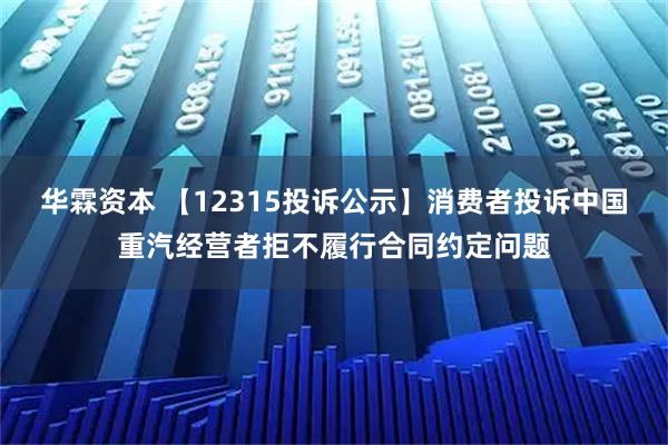 华霖资本 【12315投诉公示】消费者投诉中国重汽经营者拒不履行合同约定问题
