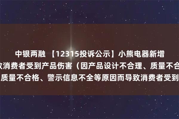 中银两融 【12315投诉公示】小熊电器新增4件投诉公示，涉及导致消费者受到产品伤害（因产品设计不合理、质量不合格、警示信息不全等原因而导致消费者受到产品伤害）问题等