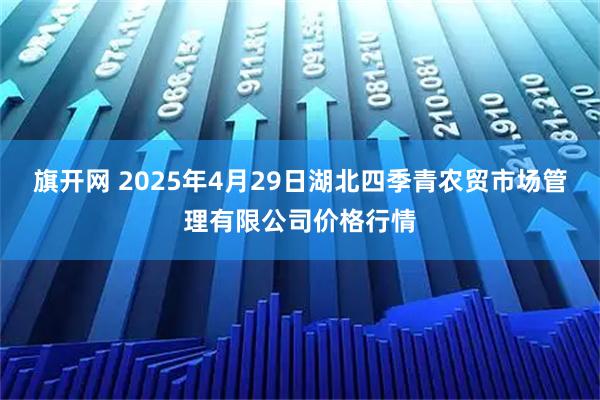 旗开网 2025年4月29日湖北四季青农贸市场管理有限公司价格行情