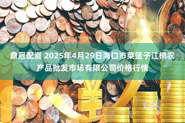 鼎冠配资 2025年4月29日海口市菜篮子江楠农产品批发市场有限公司价格行情