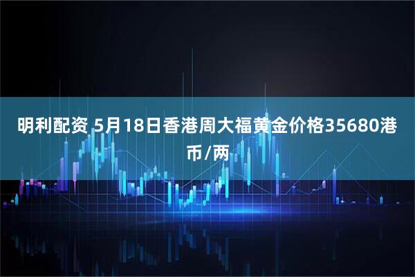 明利配资 5月18日香港周大福黄金价格35680港币/两