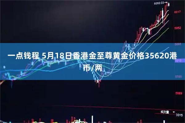 一点钱程 5月18日香港金至尊黄金价格35620港币/两