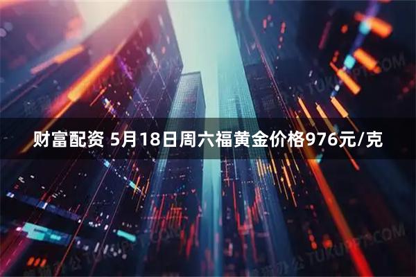 财富配资 5月18日周六福黄金价格976元/克