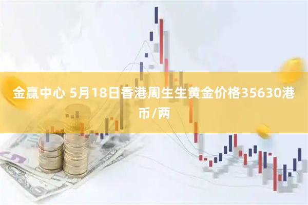 金赢中心 5月18日香港周生生黄金价格35630港币/两