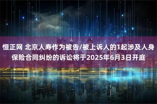 恒正网 北京人寿作为被告/被上诉人的1起涉及人身保险合同纠纷的诉讼将于2025年6月3日开庭