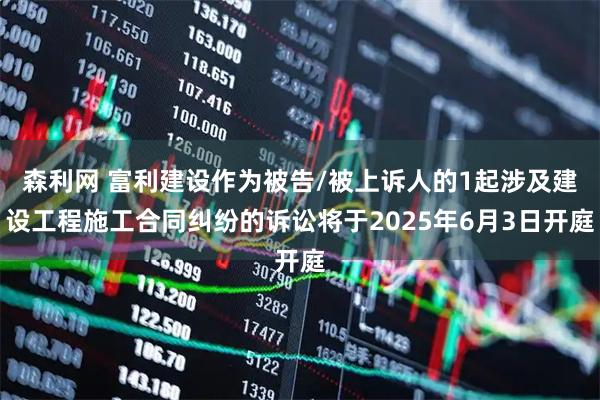 森利网 富利建设作为被告/被上诉人的1起涉及建设工程施工合同纠纷的诉讼将于2025年6月3日开庭