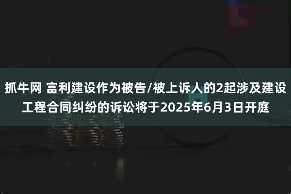 抓牛网 富利建设作为被告/被上诉人的2起涉及建设工程合同纠纷的诉讼将于2025年6月3日开庭