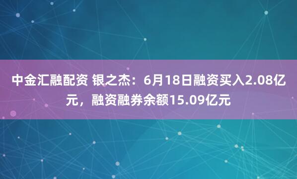 中金汇融配资 银之杰：6月18日融资买入2.08亿元，融资融券余额15.09亿元