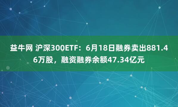 益牛网 沪深300ETF：6月18日融券卖出881.46万股，融资融券余额47.34亿元