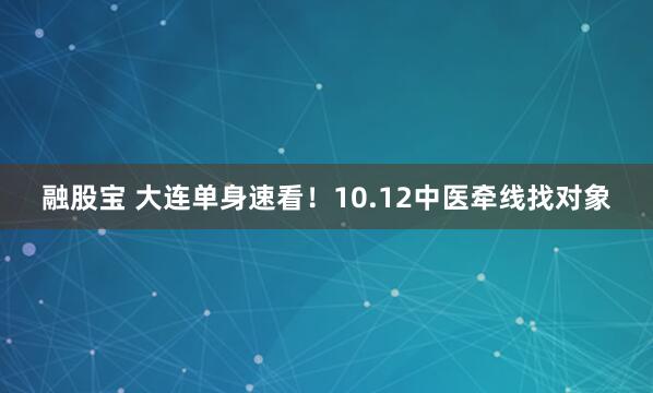 融股宝 大连单身速看！10.12中医牵线找对象