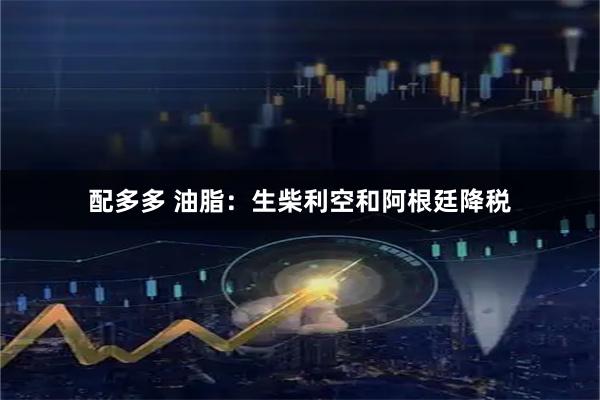 配多多 油脂：生柴利空和阿根廷降税