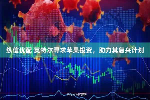 纵信优配 英特尔寻求苹果投资，助力其复兴计划