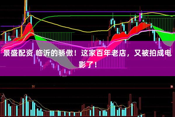 景盛配资 临沂的骄傲！这家百年老店，又被拍成电影了！