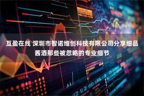 互盈在线 深圳市智诺维创科技有限公司分享细品酱酒那些被忽略的专业细节