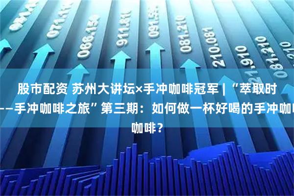 股市配资 苏州大讲坛×手冲咖啡冠军 | “萃取时光——手冲咖啡之旅”第三期：如何做一杯好喝的手冲咖啡？