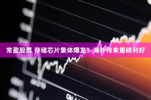常盈股票 存储芯片集体爆发！海外传来重磅利好