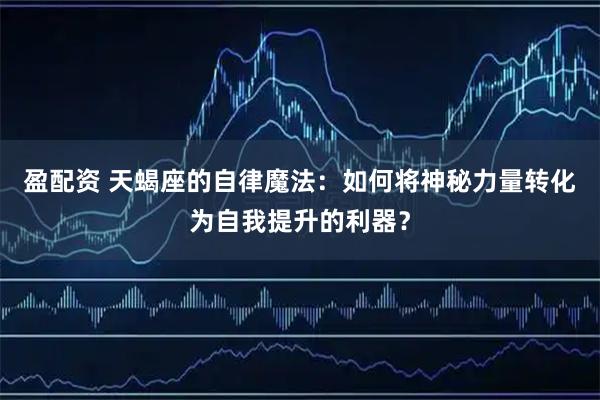 盈配资 天蝎座的自律魔法：如何将神秘力量转化为自我提升的利器？