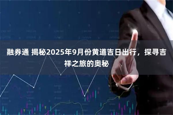 融券通 揭秘2025年9月份黄道吉日出行，探寻吉祥之旅的奥秘