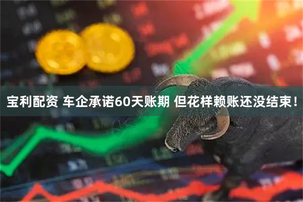 宝利配资 车企承诺60天账期 但花样赖账还没结束！