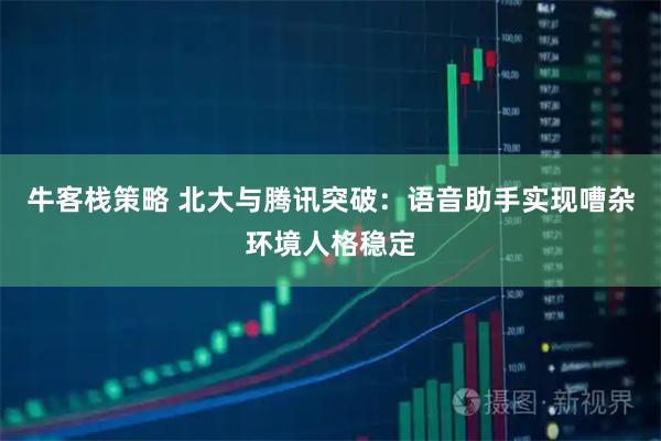 牛客栈策略 北大与腾讯突破：语音助手实现嘈杂环境人格稳定