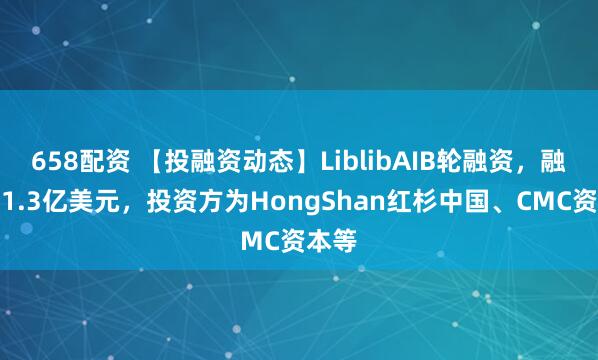 658配资 【投融资动态】LiblibAIB轮融资，融资额1.3亿美元，投资方为HongShan红杉中国、CMC资本等