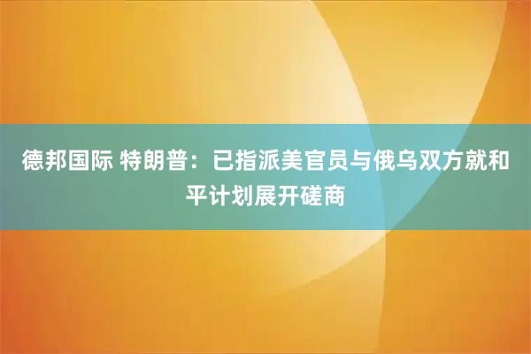 德邦国际 特朗普：已指派美官员与俄乌双方就和平计划展开磋商
