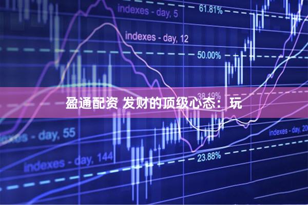 盈通配资 发财的顶级心态：玩