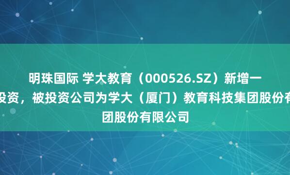 明珠国际 学大教育（000526.SZ）新增一起对外投资，被投资公司为学大（厦门）教育科技集团股份有限公司
