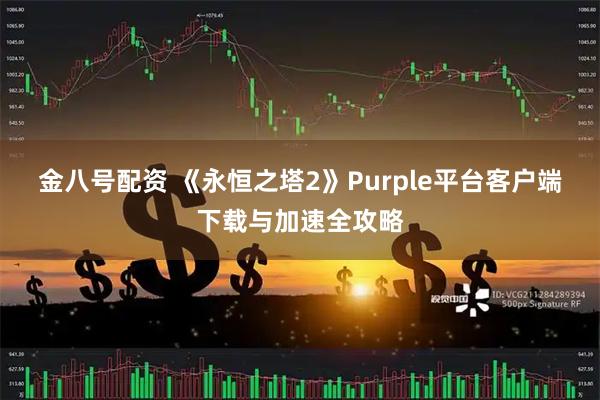 金八号配资 《永恒之塔2》Purple平台客户端下载与加速全攻略
