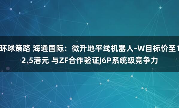环球策路 海通国际：微升地平线机器人-W目标价至12.5港元 与ZF合作验证J6P系统级竞争力