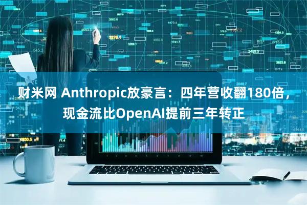 财米网 Anthropic放豪言：四年营收翻180倍，现金流比OpenAI提前三年转正