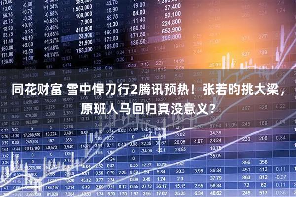 同花财富 雪中悍刀行2腾讯预热！张若昀挑大梁，原班人马回归真没意义？