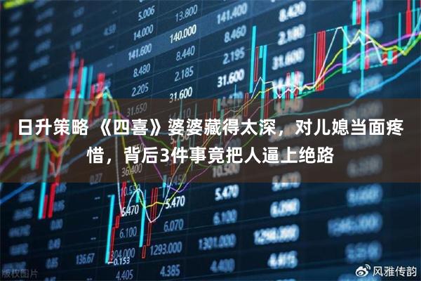 日升策略 《四喜》婆婆藏得太深，对儿媳当面疼惜，背后3件事竟把人逼上绝路