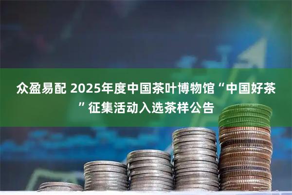 众盈易配 2025年度中国茶叶博物馆“中国好茶”征集活动入选茶样公告