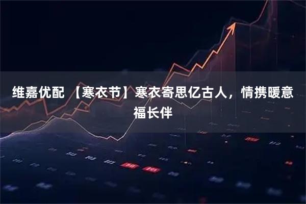 维嘉优配 【寒衣节】寒衣寄思亿古人，情携暖意福长伴