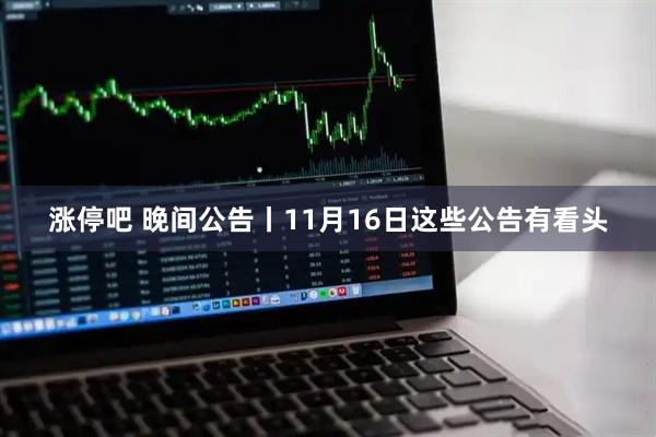涨停吧 晚间公告丨11月16日这些公告有看头