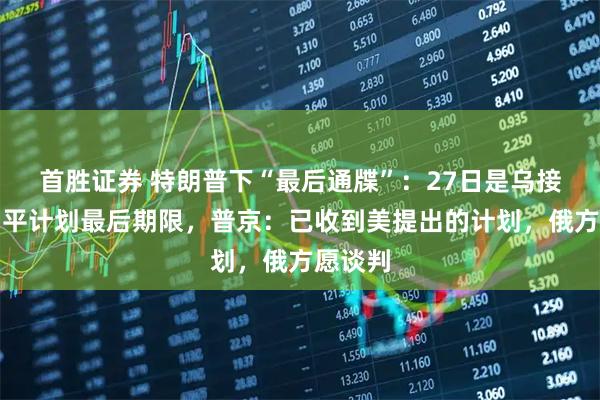 首胜证券 特朗普下“最后通牒”：27日是乌接受美和平计划最后期限，普京：已收到美提出的计划，俄方愿谈判